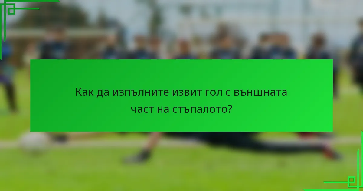 Как да изпълните извит гол с външната част на стъпалото?