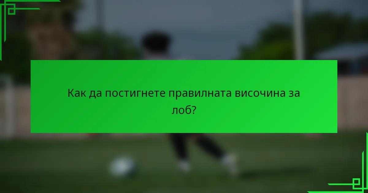 Как да постигнете правилната височина за лоб?