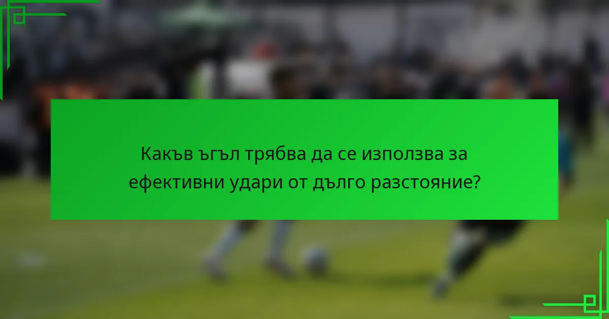 Какъв ъгъл трябва да се използва за ефективни удари от дълго разстояние?