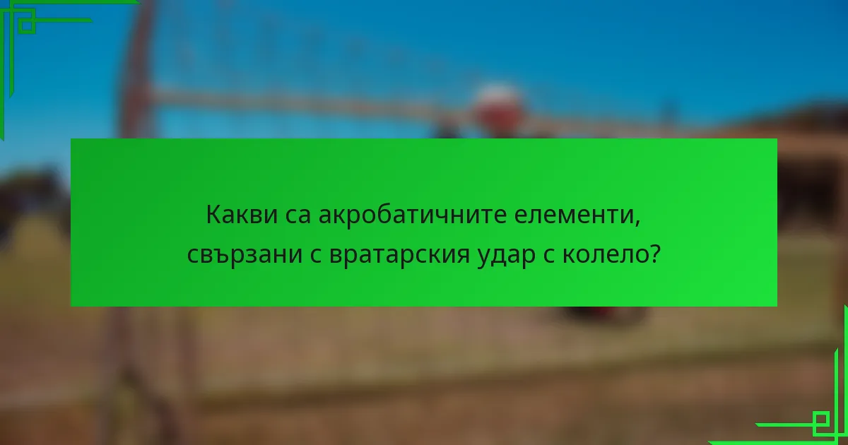 Какви са акробатичните елементи, свързани с вратарския удар с колело?