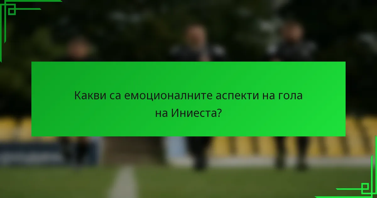 Какви са емоционалните аспекти на гола на Иниеста?