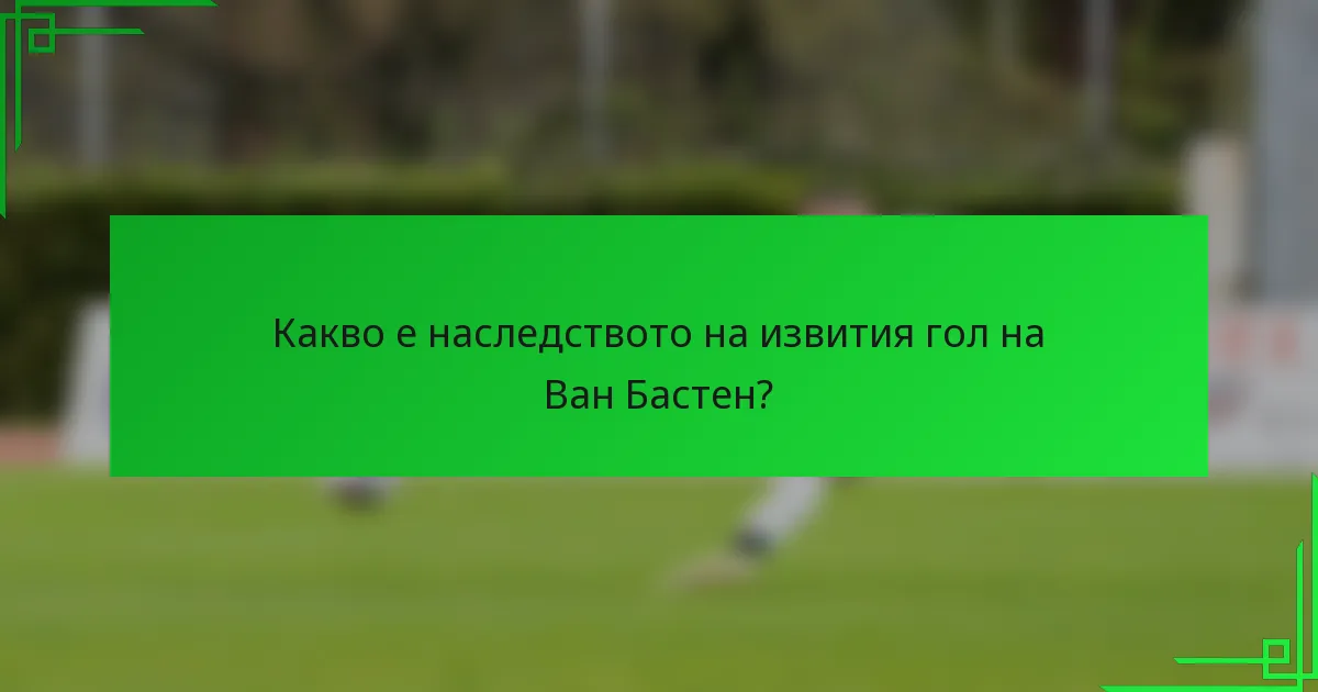 Какво е наследството на извития гол на Ван Бастен?