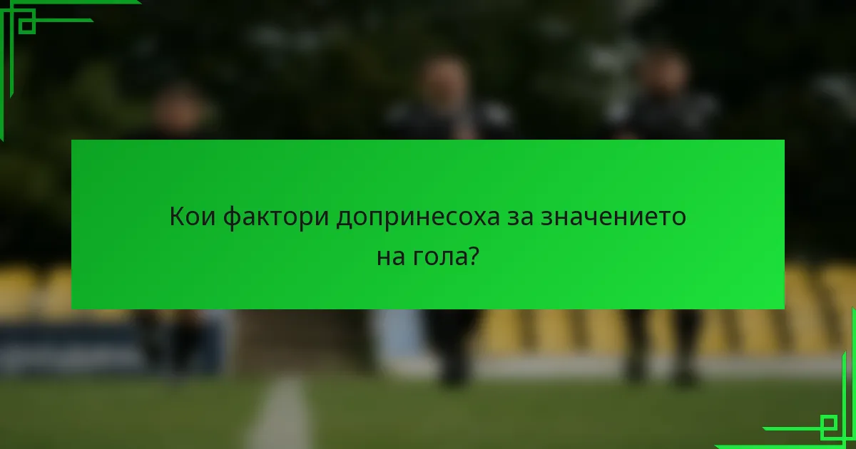 Кои фактори допринесоха за значението на гола?