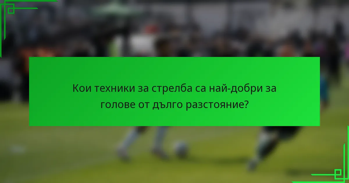 Кои техники за стрелба са най-добри за голове от дълго разстояние?